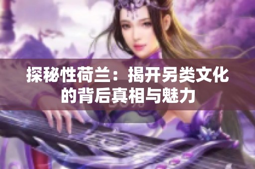 探秘性荷兰：揭开另类文化的背后真相与魅力