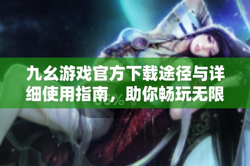 九幺游戏官方下载途径与详细使用指南，助你畅玩无限乐趣
