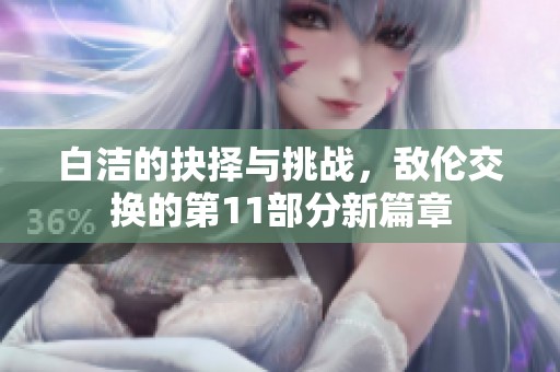 白洁的抉择与挑战，敌伦交换的第11部分新篇章