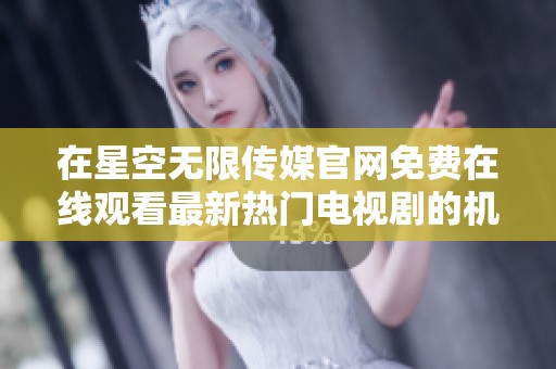 在星空无限传媒官网免费在线观看最新热门电视剧的机会