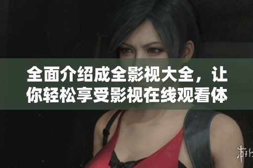 全面介绍成全影视大全，让你轻松享受影视在线观看体验