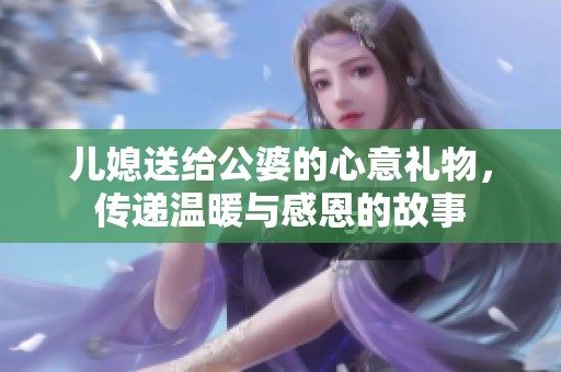 儿媳送给公婆的心意礼物，传递温暖与感恩的故事