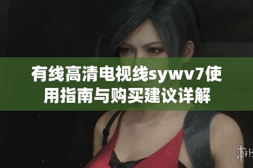 有线高清电视线sywv7使用指南与购买建议详解