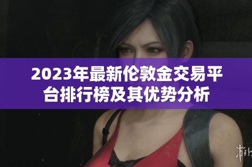 2023年最新伦敦金交易平台排行榜及其优势分析