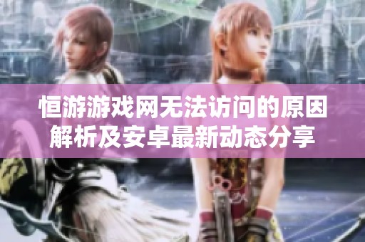 恒游游戏网无法访问的原因解析及安卓最新动态分享