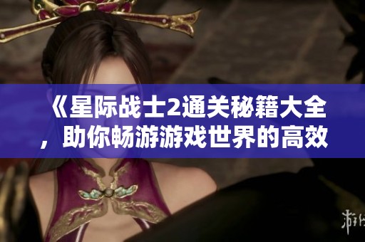 《星际战士2通关秘籍大全，助你畅游游戏世界的高效策略》