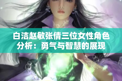 白洁赵敏张倩三位女性角色分析：勇气与智慧的展现