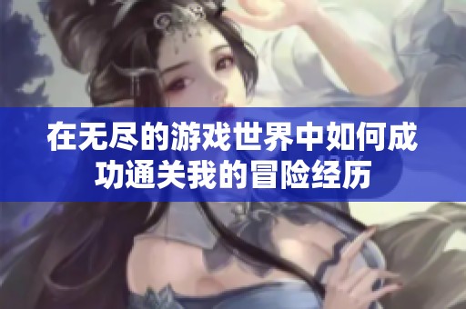 在无尽的游戏世界中如何成功通关我的冒险经历