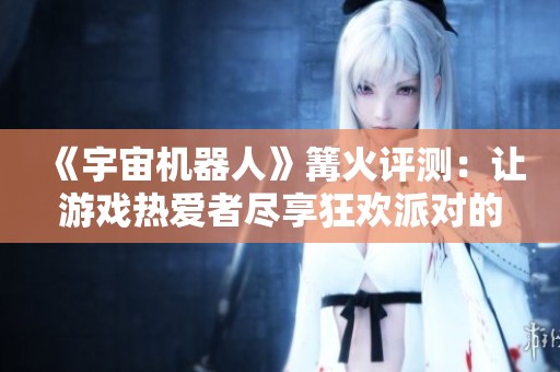 《宇宙机器人》篝火评测：让游戏热爱者尽享狂欢派对的乐趣