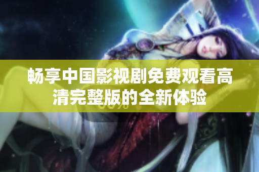 畅享中国影视剧免费观看高清完整版的全新体验