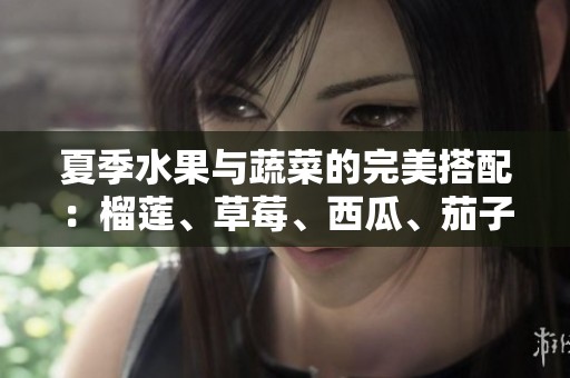 夏季水果与蔬菜的完美搭配：榴莲、草莓、西瓜、茄子和黄瓜的美味享受