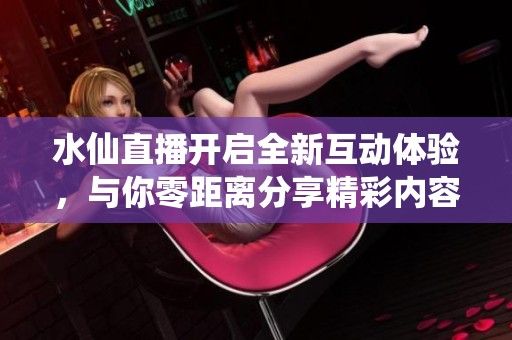 水仙直播开启全新互动体验，与你零距离分享精彩内容