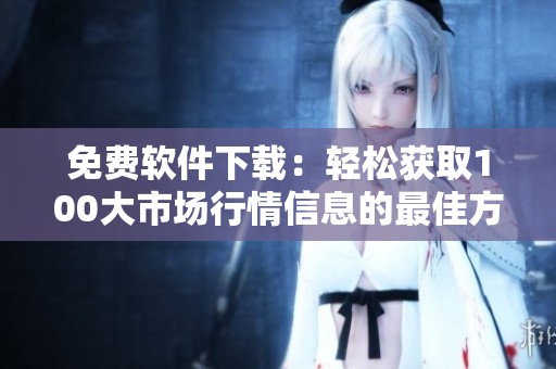 免费软件下载：轻松获取100大市场行情信息的最佳方式