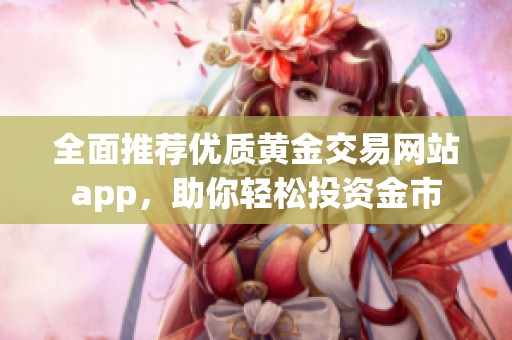 全面推荐优质黄金交易网站app，助你轻松投资金市