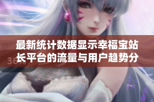 最新统计数据显示幸福宝站长平台的流量与用户趋势分析