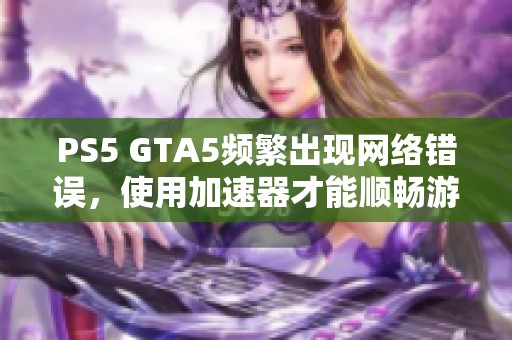 PS5 GTA5频繁出现网络错误，使用加速器才能顺畅游玩吗