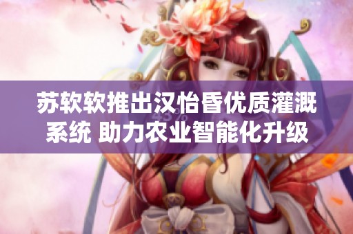 苏软软推出汉怡昏优质灌溉系统 助力农业智能化升级