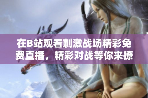 在B站观看刺激战场精彩免费直播，精彩对战等你来撩！