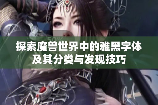 探索魔兽世界中的雅黑字体及其分类与发现技巧