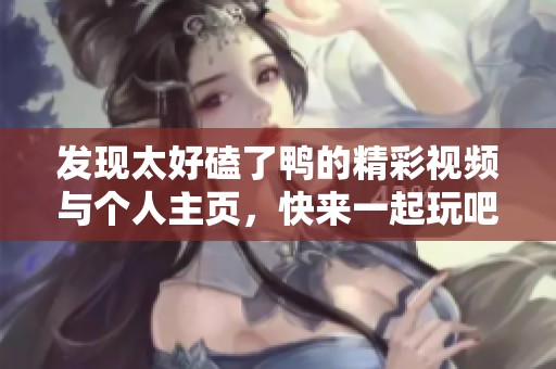 发现太好磕了鸭的精彩视频与个人主页，快来一起玩吧！