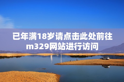 已年满18岁请点击此处前往m329网站进行访问