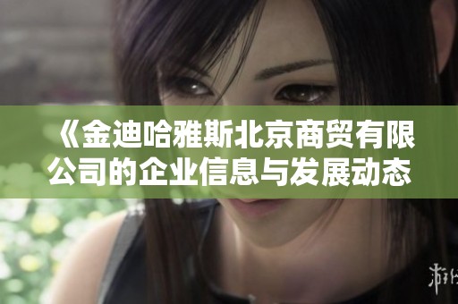 《金迪哈雅斯北京商贸有限公司的企业信息与发展动态探析》