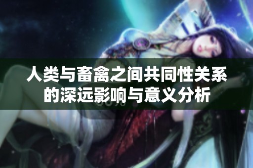 人类与畜禽之间共同性关系的深远影响与意义分析