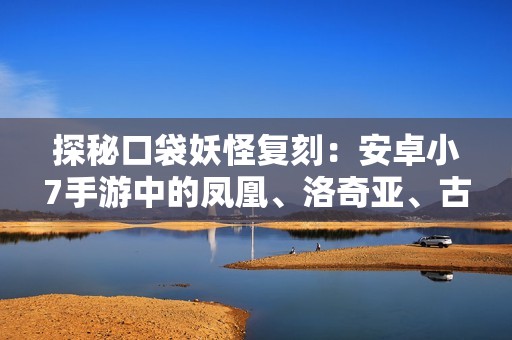 探秘口袋妖怪复刻：安卓小7手游中的凤凰、洛奇亚、古拉多与闪亮伊布
