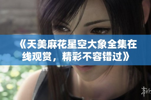 《天美麻花星空大象全集在线观赏，精彩不容错过》