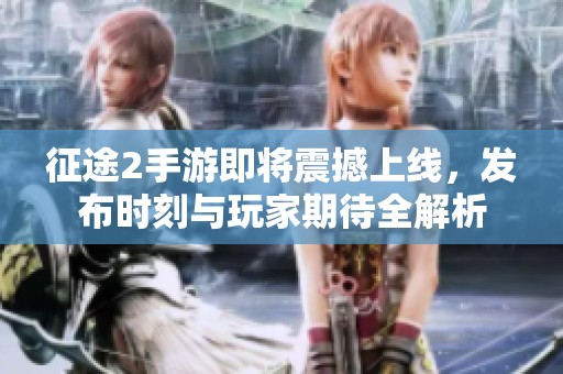 征途2手游即将震撼上线，发布时刻与玩家期待全解析
