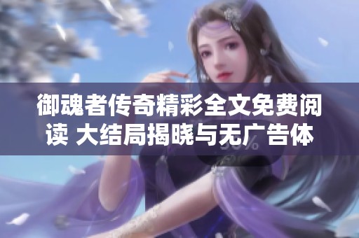 御魂者传奇精彩全文免费阅读 大结局揭晓与无广告体验分享