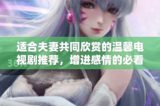 适合夫妻共同欣赏的温馨电视剧推荐，增进感情的必看佳作
