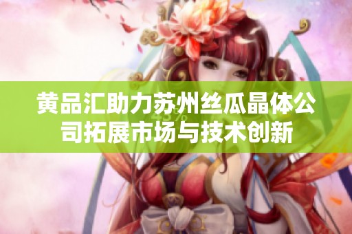 黄品汇助力苏州丝瓜晶体公司拓展市场与技术创新