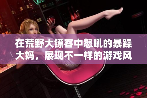 在荒野大镖客中怒吼的暴躁大妈，展现不一样的游戏风采