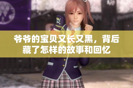 爷爷的宝贝又长又黑，背后藏了怎样的故事和回忆
