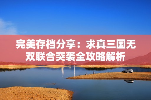 完美存档分享：求真三国无双联合突袭全攻略解析