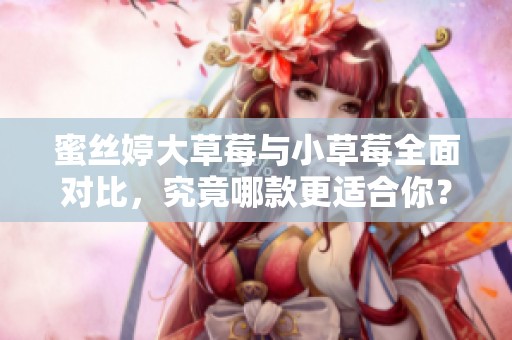 蜜丝婷大草莓与小草莓全面对比，究竟哪款更适合你？