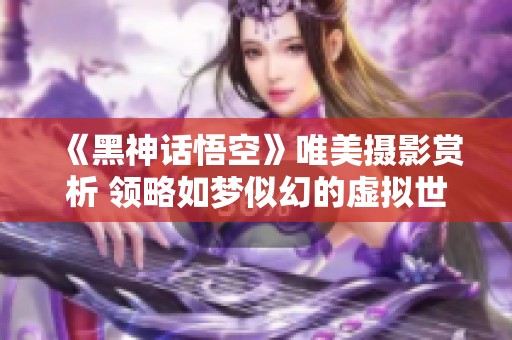《黑神话悟空》唯美摄影赏析 领略如梦似幻的虚拟世界