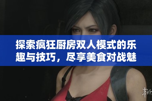 探索疯狂厨房双人模式的乐趣与技巧，尽享美食对战魅力