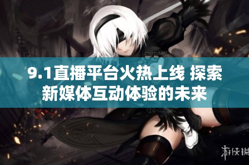 9.1直播平台火热上线 探索新媒体互动体验的未来