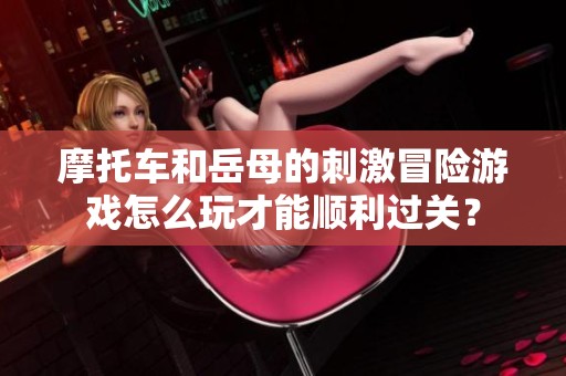 摩托车和岳母的刺激冒险游戏怎么玩才能顺利过关？