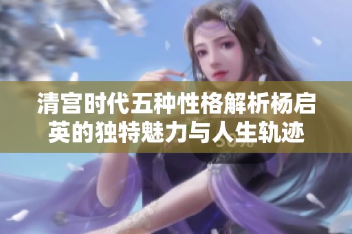 清宫时代五种性格解析杨启英的独特魅力与人生轨迹