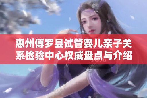 惠州傅罗县试管婴儿亲子关系检验中心权威盘点与介绍