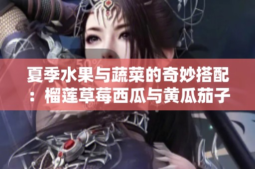 夏季水果与蔬菜的奇妙搭配：榴莲草莓西瓜与黄瓜茄子共赏盛宴
