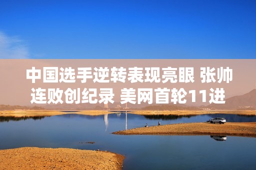 中国选手逆转表现亮眼 张帅连败创纪录 美网首轮11进4成佳绩