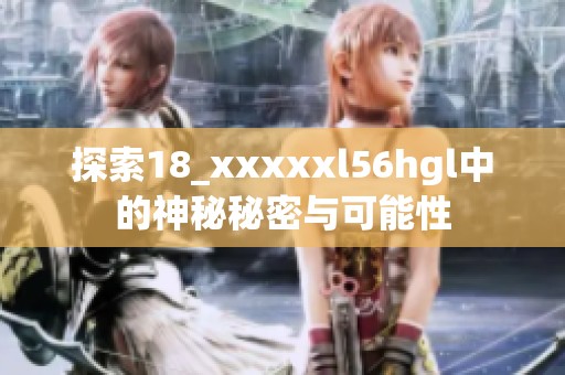 探索18_xxxxxl56hgl中的神秘秘密与可能性