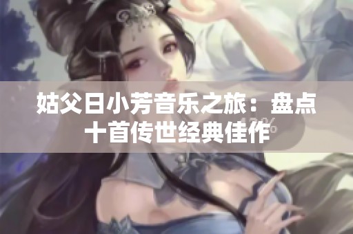 姑父日小芳音乐之旅：盘点十首传世经典佳作