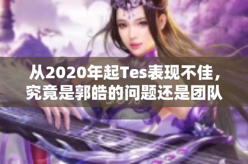 从2020年起Tes表现不佳，究竟是郭皓的问题还是团队缺乏培养能力
