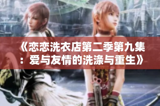 《恋恋洗衣店第二季第九集：爱与友情的洗涤与重生》