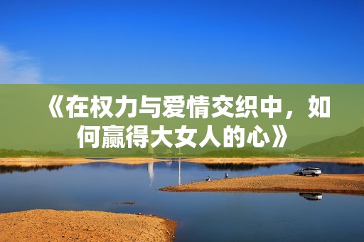 《在权力与爱情交织中，如何赢得大女人的心》
